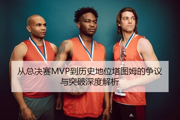 从总决赛MVP到历史地位塔图姆的争议与突破深度解析