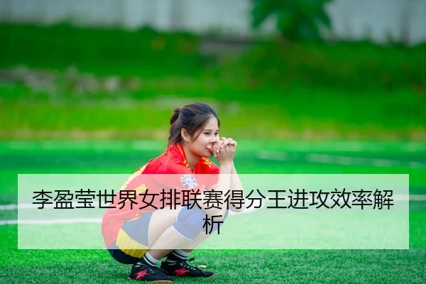 李盈莹世界女排联赛得分王进攻效率解析