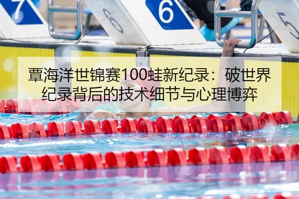 覃海洋世锦赛100蛙新纪录：破世界纪录背后的技术细节与心理博弈