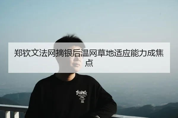 郑钦文法网摘银后温网草地适应能力成焦点