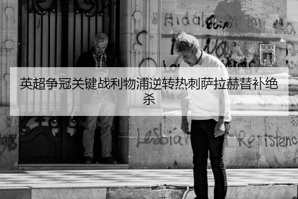英超争冠关键战利物浦逆转热刺萨拉赫替补绝杀