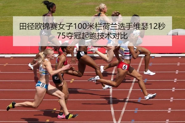 田径欧锦赛女子100米栏荷兰选手维瑟12秒75夺冠起跑技术对比