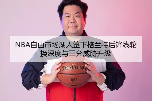 NBA自由市场湖人签下格兰特后锋线轮换深度与三分威胁升级