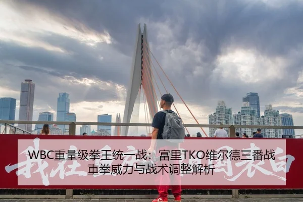 WBC重量级拳王统一战：富里TKO维尔德三番战重拳威力与战术调整解析
